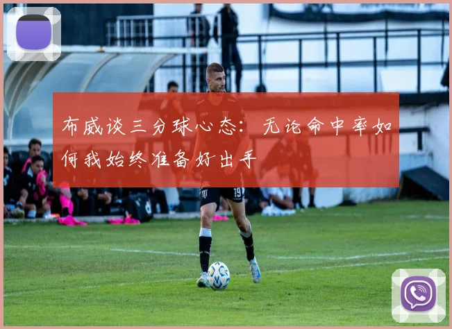 布威谈三分球心态：无论命中率如何我始终准备好出手