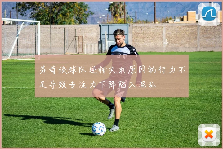 芬奇谈球队逆转失利原因执行力不足导致专注力下降陷入混乱