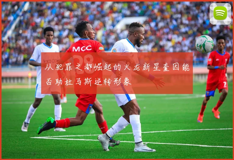 从犯罪之都崛起的火龙新星奎因能否助杜马斯逆转形象