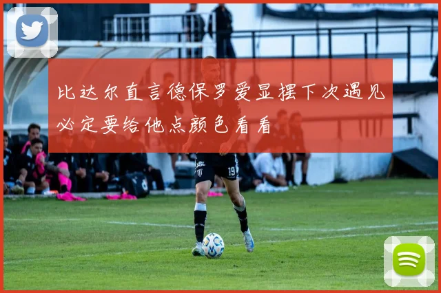 比达尔直言德保罗爱显摆下次遇见必定要给他点颜色看看