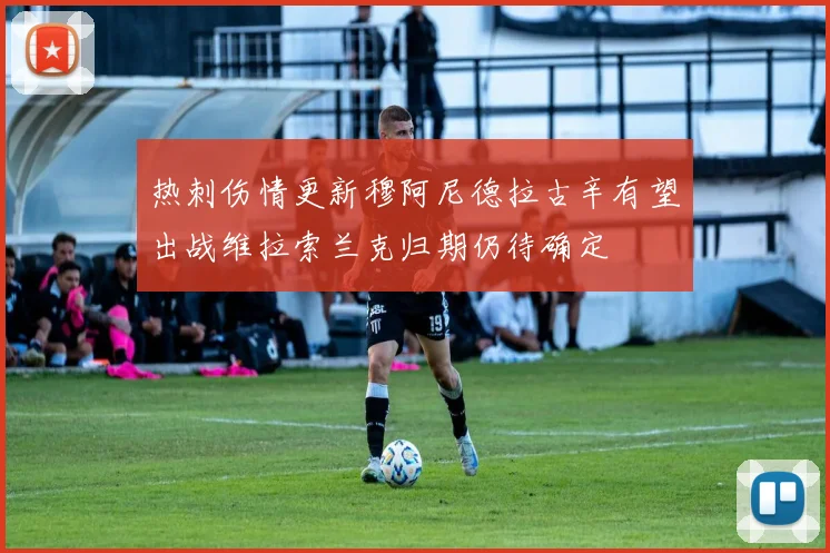 热刺伤情更新穆阿尼德拉古辛有望出战维拉索兰克归期仍待确定