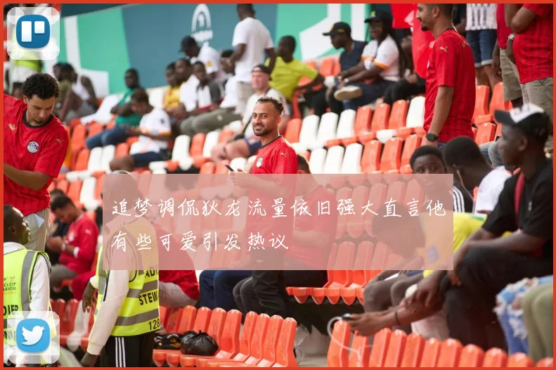 追梦调侃狄龙流量依旧强大直言他有些可爱引发热议