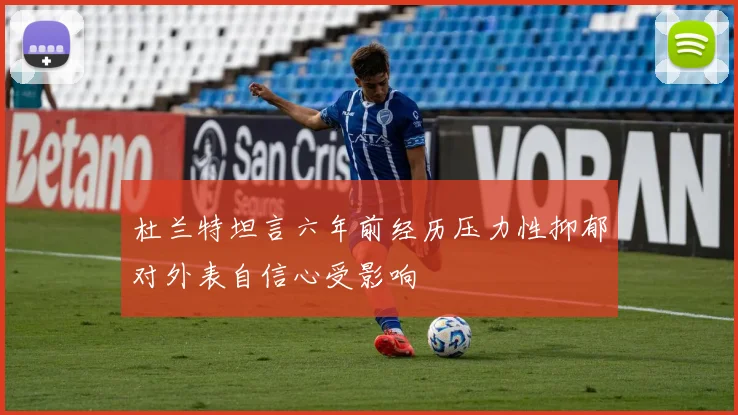杜兰特坦言六年前经历压力性抑郁对外表自信心受影响