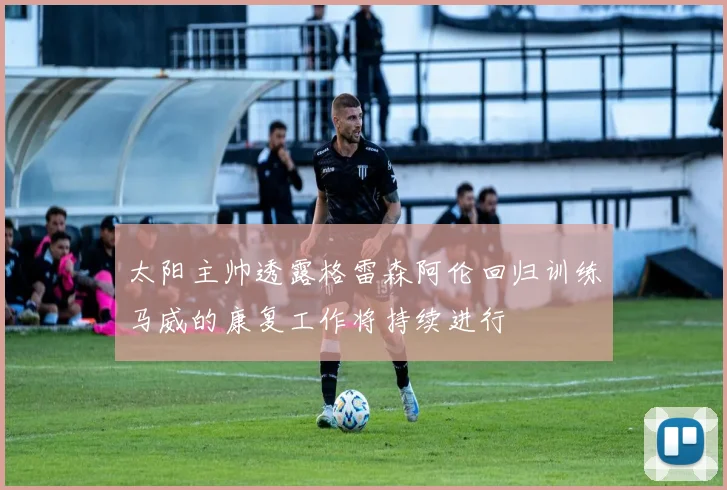 太阳主帅透露格雷森阿伦回归训练马威的康复工作将持续进行