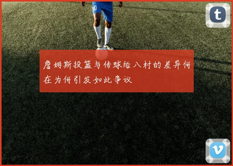 詹姆斯投篮与传球给八村的差异何在为何引发如此争议