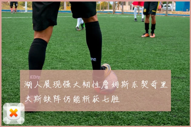 湖人展现强大韧性詹姆斯东契奇里夫斯缺阵仍能斩获七胜